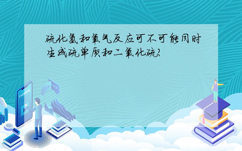 硫化氢和氧气反应可不可能同时生成硫单质和二氧化硫?