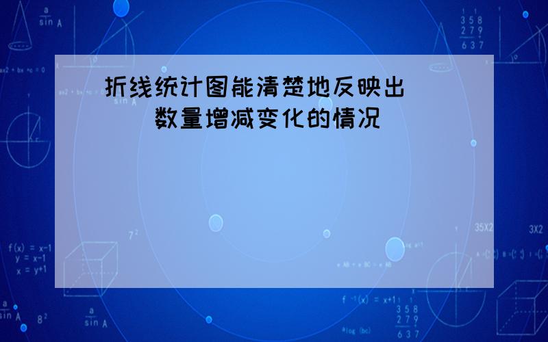 折线统计图能清楚地反映出____数量增减变化的情况