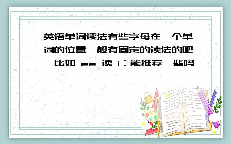 英语单词读法有些字母在一个单词的位置一般有固定的读法的吧,比如 ee 读 i：能推荐一些吗