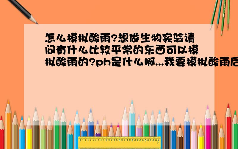 怎么模拟酸雨?想做生物实验请问有什么比较平常的东西可以模拟酸雨的?ph是什么啊...我要模拟酸雨后对生物的影响所以用白醋就可以了?...我不是要害人啊我是说要模拟酸雨对植物的影响之