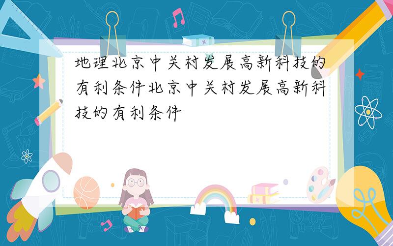 地理北京中关村发展高新科技的有利条件北京中关村发展高新科技的有利条件