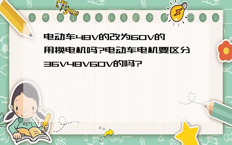 电动车48V的改为60V的,用换电机吗?电动车电机要区分36V48V60V的吗?