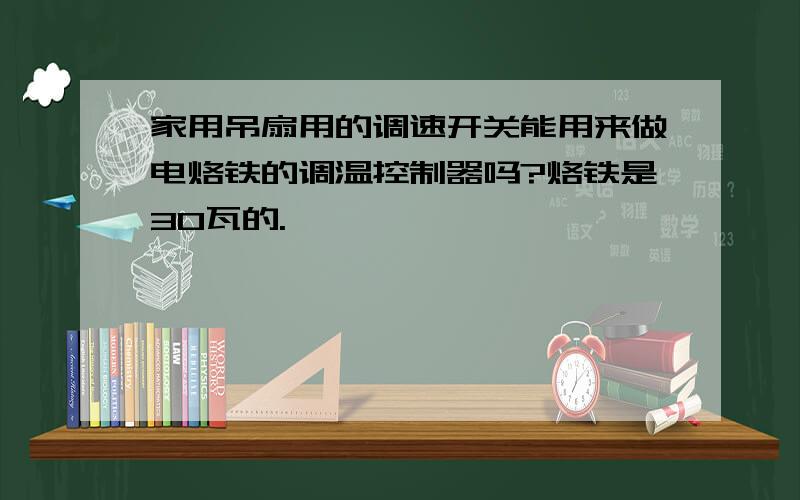 家用吊扇用的调速开关能用来做电烙铁的调温控制器吗?烙铁是30瓦的.