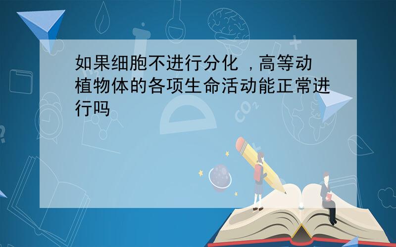 如果细胞不进行分化 ,高等动植物体的各项生命活动能正常进行吗