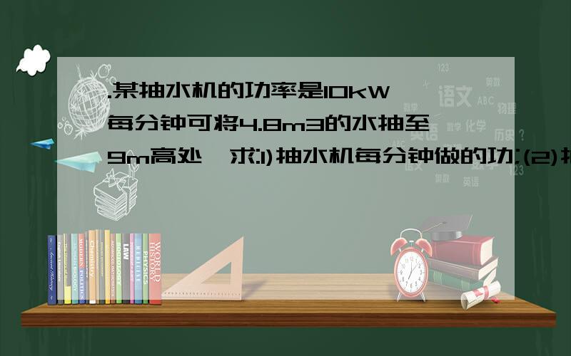 .某抽水机的功率是10kW,每分钟可将4.8m3的水抽至9m高处,求:1)抽水机每分钟做的功;(2)抽水机的机械效率.（取g=10N/kg）