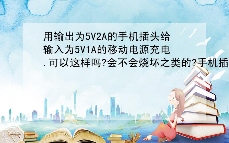 用输出为5V2A的手机插头给输入为5V1A的移动电源充电.可以这样吗?会不会烧坏之类的?手机插头是三星S4的原装插头.移动电源是飞毛腿艾罗威系列CD-880.注意 输出 输入.不要搞错了.是给移动电源