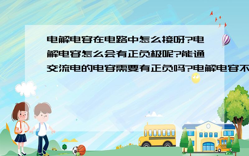 电解电容在电路中怎么接呀?电解电容怎么会有正负极呢?能通交流电的电容需要有正负吗?电解电容不能用在交流电中,那为什么在功放电路中用电解电容做耦合电容,音频信号不是交流电吗?