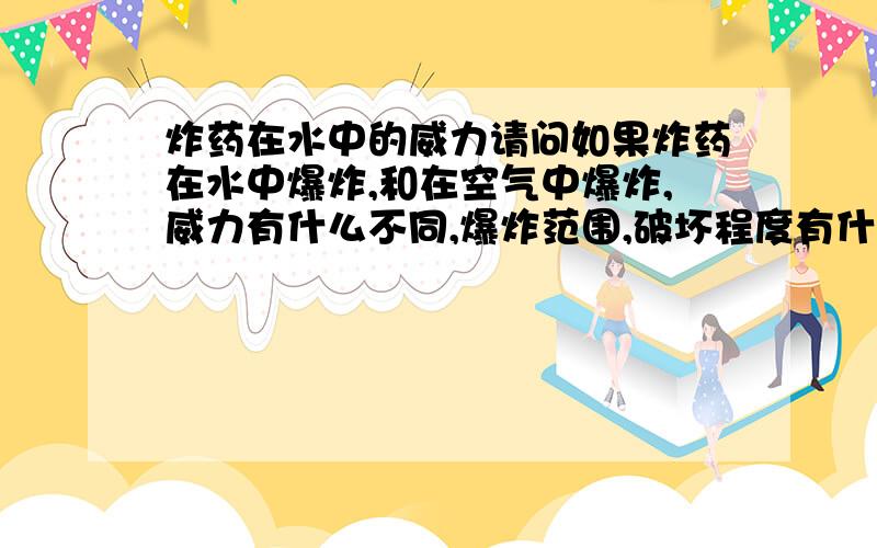 炸药在水中的威力请问如果炸药在水中爆炸,和在空气中爆炸,威力有什么不同,爆炸范围,破坏程度有什么不同