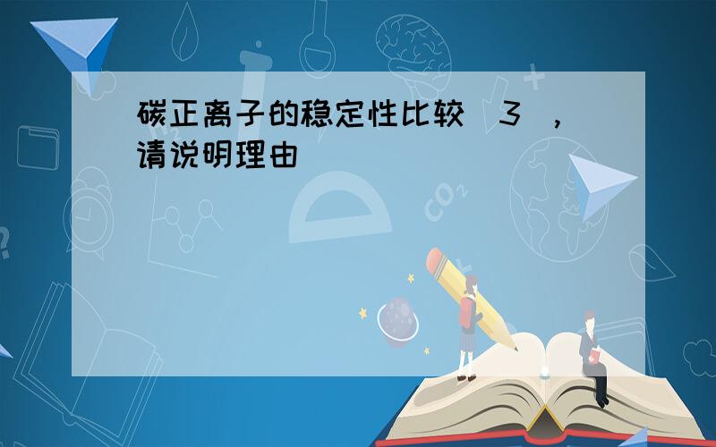 碳正离子的稳定性比较（3）,请说明理由