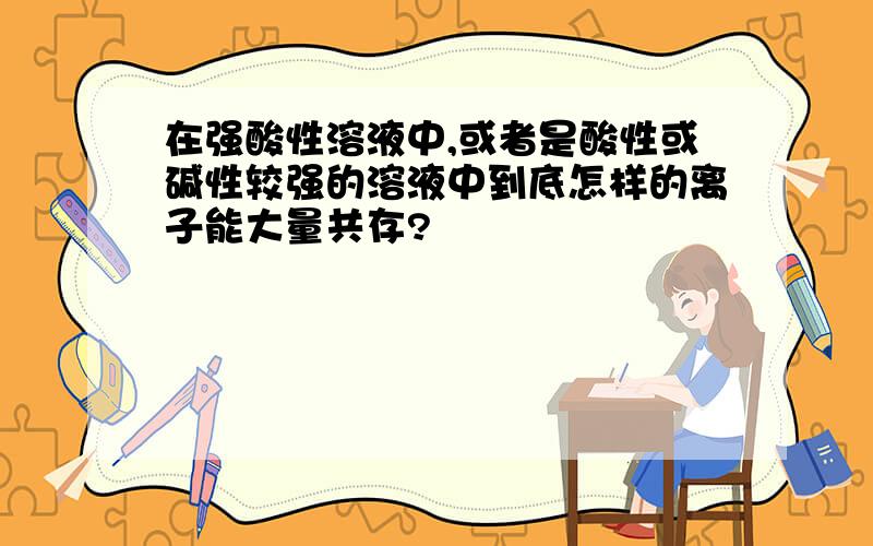 在强酸性溶液中,或者是酸性或碱性较强的溶液中到底怎样的离子能大量共存?