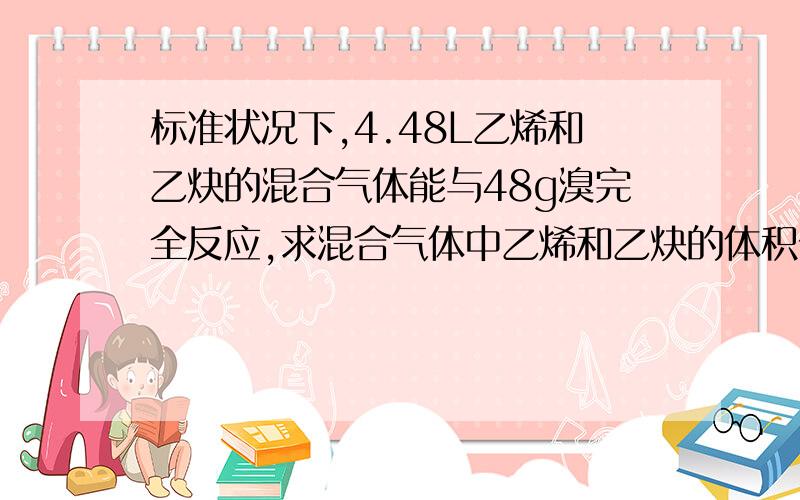 标准状况下,4.48L乙烯和乙炔的混合气体能与48g溴完全反应,求混合气体中乙烯和乙炔的体积分数?