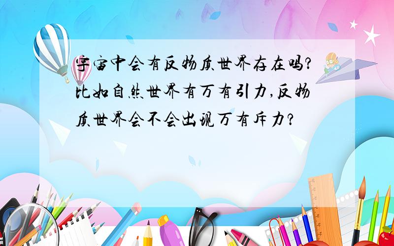 宇宙中会有反物质世界存在吗?比如自然世界有万有引力,反物质世界会不会出现万有斥力?