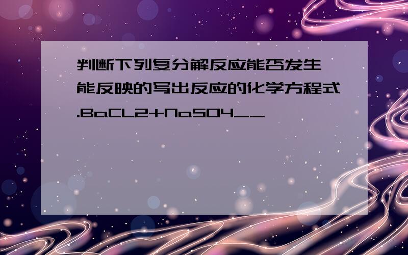 判断下列复分解反应能否发生,能反映的写出反应的化学方程式.BaCL2+NaSO4__