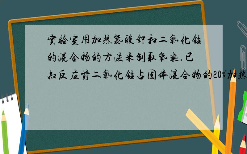 实验室用加热氯酸钾和二氧化锰的混合物的方法来制取氧气.已知反应前二氧化锰占固体混合物的20%加热一段时间后,测得剩余固体物质中二氧化锰占25%.求氯酸钾分解的百分率...