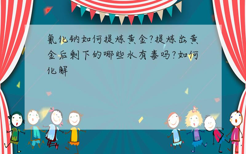 氰化钠如何提炼黄金?提炼出黄金后剩下的哪些水有毒吗?如何化解