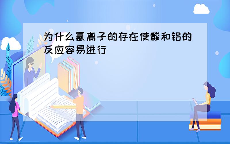 为什么氯离子的存在使酸和铝的反应容易进行