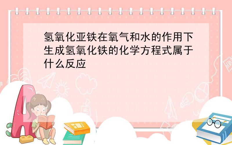 氢氧化亚铁在氧气和水的作用下生成氢氧化铁的化学方程式属于什么反应