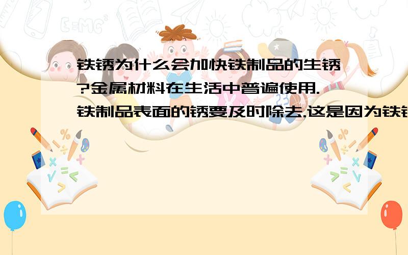 铁锈为什么会加快铁制品的生锈?金属材料在生活中普遍使用.铁制品表面的锈要及时除去.这是因为铁锈——————————会加快铁制品的生锈?