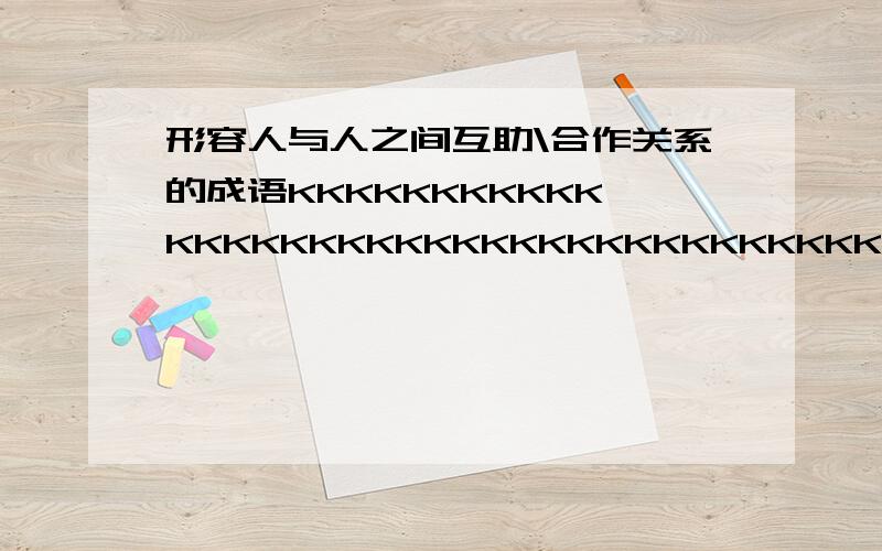 形容人与人之间互助\合作关系的成语KKKKKKKKKKKKKKKKKKKKKKKKKKKKKKKKKKKKKKKKKKKKKKKKKKKKKKKKKKKKKKKKKKKKKKKKKKKKKKKKKKKKKKKKKKKKKKKKKKKKKKKKKKKKKKKKKKKKKKKKKKKKKKKKKK