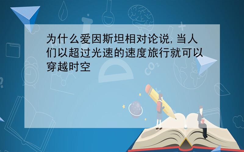 为什么爱因斯坦相对论说,当人们以超过光速的速度旅行就可以穿越时空