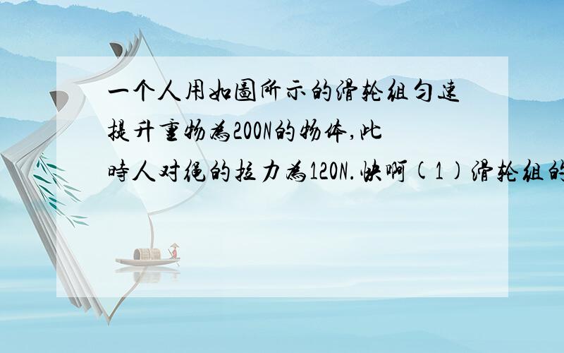 一个人用如图所示的滑轮组匀速提升重物为200N的物体,此时人对绳的拉力为120N.快啊(1)滑轮组的机械效率?（2）如果绳能承受的最大拉力为600N,那么他用此滑轮组所提升物体的物重不能超过多