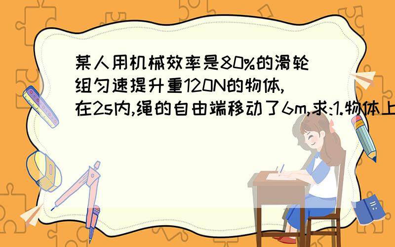 某人用机械效率是80%的滑轮组匀速提升重120N的物体,在2s内,绳的自由端移动了6m,求:1.物体上升的高度和速度2.人的拉力为多大3.人的额外功为多大3段...