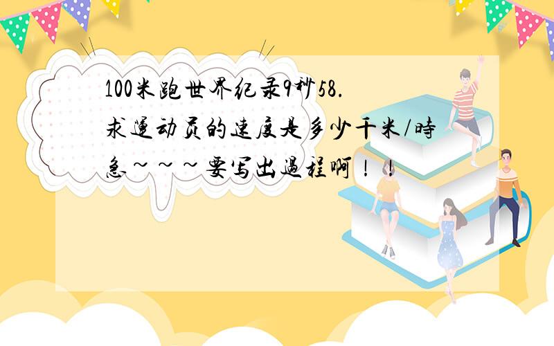 100米跑世界纪录9秒58.求运动员的速度是多少千米/时急~~~要写出过程啊！！