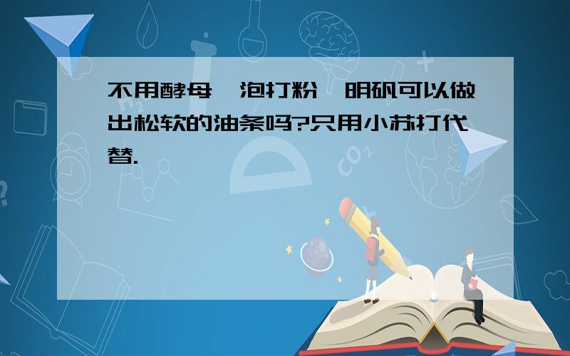 不用酵母,泡打粉,明矾可以做出松软的油条吗?只用小苏打代替.