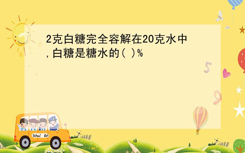 2克白糖完全容解在20克水中,白糖是糖水的( )%