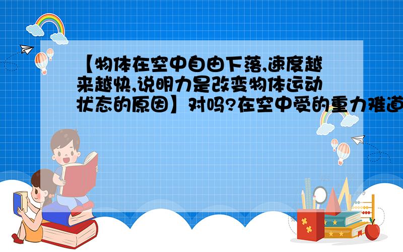 【物体在空中自由下落,速度越来越快,说明力是改变物体运动状态的原因】对吗?在空中受的重力难道改变了【球在草地上越滚越慢,说明力的作用效果只能改变运动速度的大小】对吗