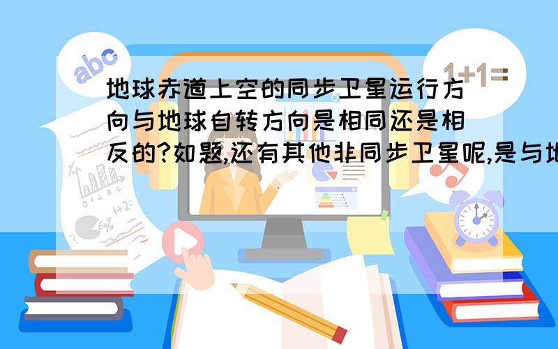 地球赤道上空的同步卫星运行方向与地球自转方向是相同还是相反的?如题,还有其他非同步卫星呢,是与地球自转相同还是相反的?