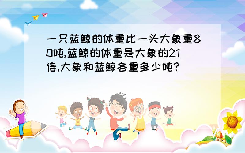 一只蓝鲸的体重比一头大象重80吨,蓝鲸的体重是大象的21倍,大象和蓝鲸各重多少吨?