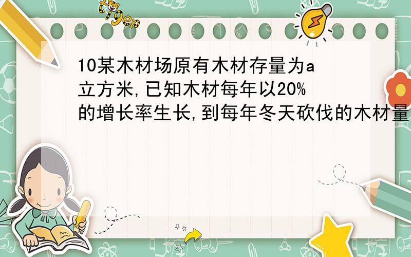 10某木材场原有木材存量为a立方米,已知木材每年以20%的增长率生长,到每年冬天砍伐的木材量为x立方米,则经过一年后木材存量为 立方米,经过两年后,木材场木材存量为b立方米,试写出a,b,m之