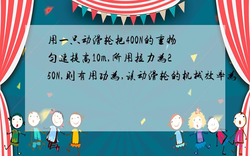 用一只动滑轮把400N的重物匀速提高10m,所用拉力为250N,则有用功为,该动滑轮的机械效率为