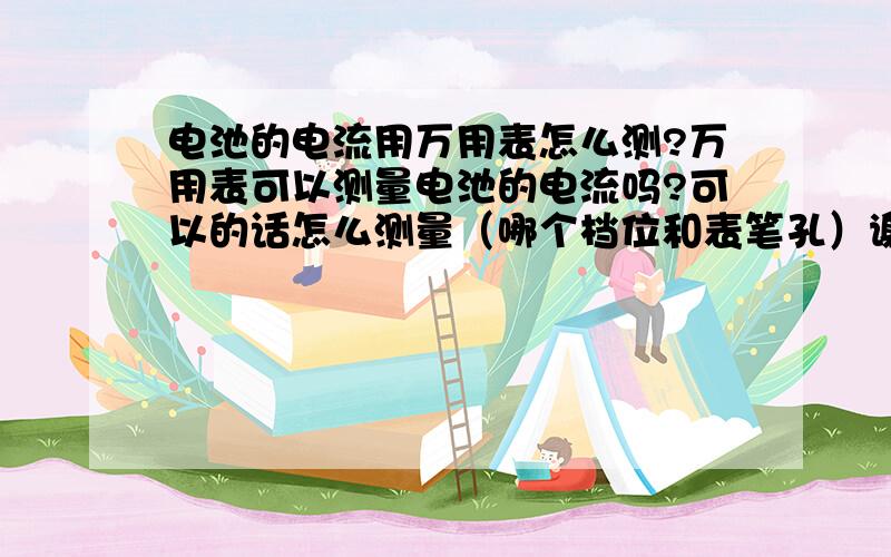 电池的电流用万用表怎么测?万用表可以测量电池的电流吗?可以的话怎么测量（哪个档位和表笔孔）谢谢各位