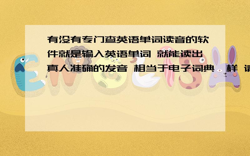 有没有专门查英语单词读音的软件就是输入英语单词 就能读出真人准确的发音 相当于电子词典一样 请问有没有这样的软件 发便我学英语单词读音的