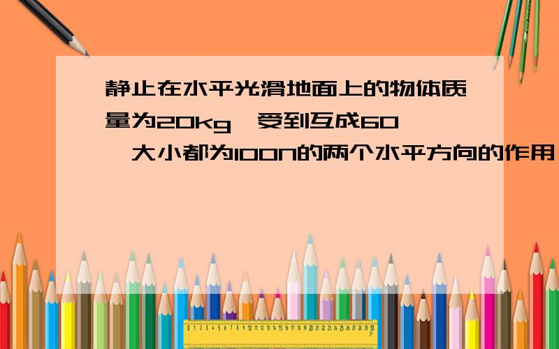 静止在水平光滑地面上的物体质量为20kg,受到互成60°,大小都为100N的两个水平方向的作用,求它的加速度最好能用力的合成.