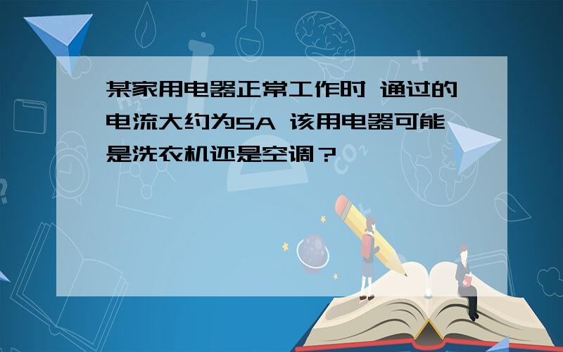 某家用电器正常工作时 通过的电流大约为5A 该用电器可能是洗衣机还是空调？