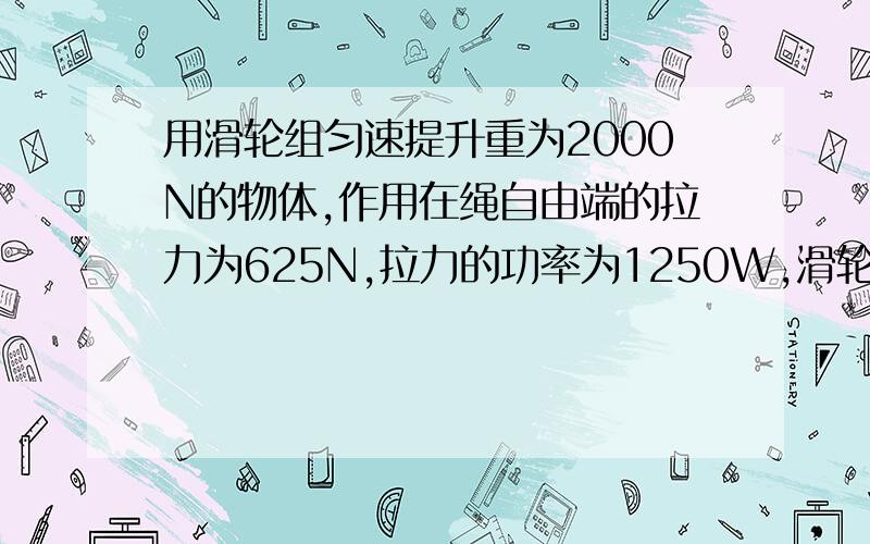 用滑轮组匀速提升重为2000N的物体,作用在绳自由端的拉力为625N,拉力的功率为1250W,滑轮组的机械效率为80%,不计摩擦与绳重.问题：1、重物上升的速度.2、若用此滑轮组匀速提升3200N重的物体,每