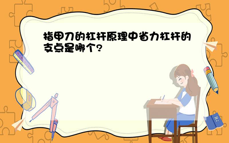 指甲刀的杠杆原理中省力杠杆的支点是哪个?