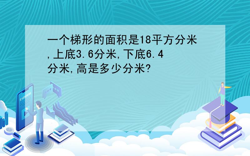 一个梯形的面积是18平方分米,上底3.6分米,下底6.4分米,高是多少分米?