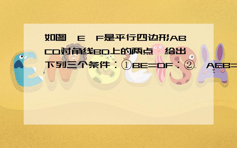 如图,E、F是平行四边形ABCD对角线BD上的两点,给出下列三个条件：①BE=DF；②∠AEB=∠DFC；③AF//EC.请你从中那个选择一个适当的条件_________________,使四边形AECF是平行四边形,并说明你的理由