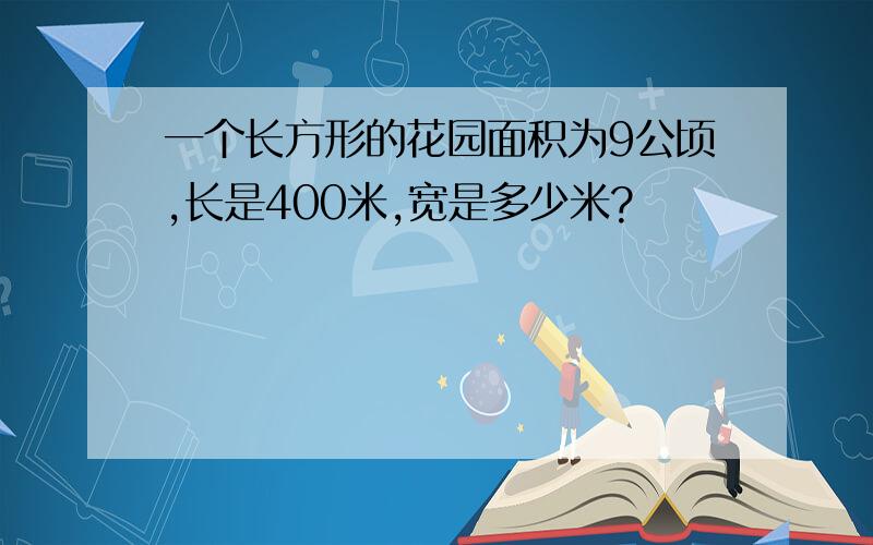 一个长方形的花园面积为9公顷,长是400米,宽是多少米?