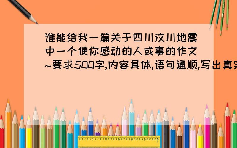 谁能给我一篇关于四川汶川地震中一个使你感动的人或事的作文~要求500字,内容具体,语句通顺,写出真实情感两篇都有最好拉~