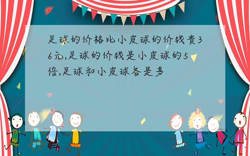 足球的价格比小皮球的价钱贵36元,足球的价钱是小皮球的5倍,足球和小皮球各是多