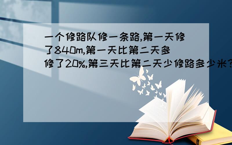 一个修路队修一条路,第一天修了840m,第一天比第二天多修了20%,第三天比第二天少修路多少米？