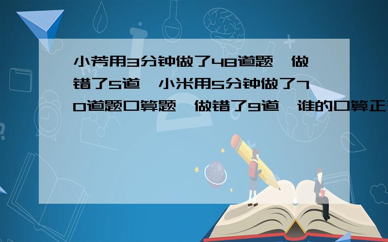 小芳用3分钟做了48道题,做错了5道,小米用5分钟做了70道题口算题,做错了9道,谁的口算正确率高一些