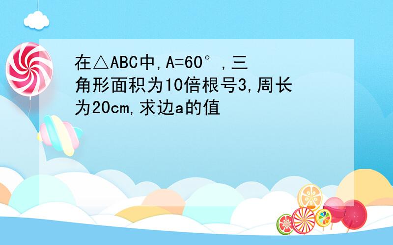 在△ABC中,A=60°,三角形面积为10倍根号3,周长为20cm,求边a的值