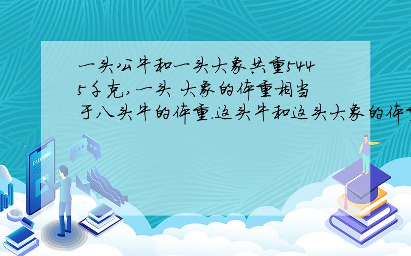 一头公牛和一头大象共重5445千克,一头 大象的体重相当于八头牛的体重.这头牛和这头大象的体重各是一头公牛和一头大象共重5445千克,一头大象的体重相当于八头牛的体重.这头牛和这头大象