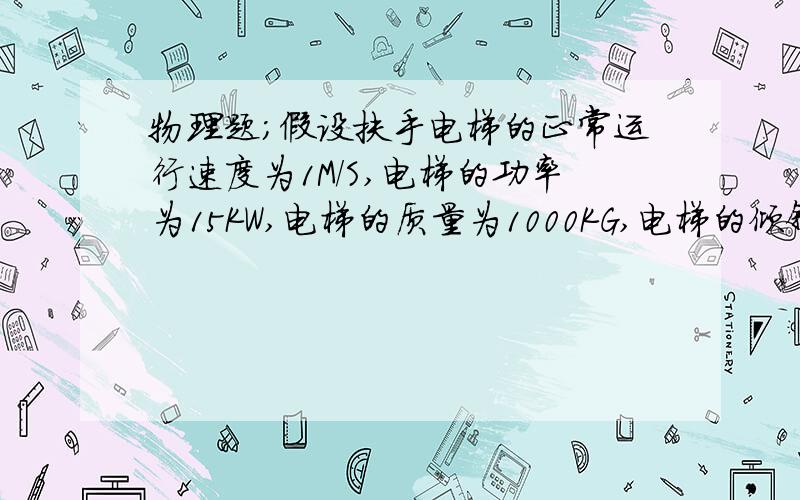 物理题；假设扶手电梯的正常运行速度为1M/S,电梯的功率为15KW,电梯的质量为1000KG,电梯的倾斜度为30度